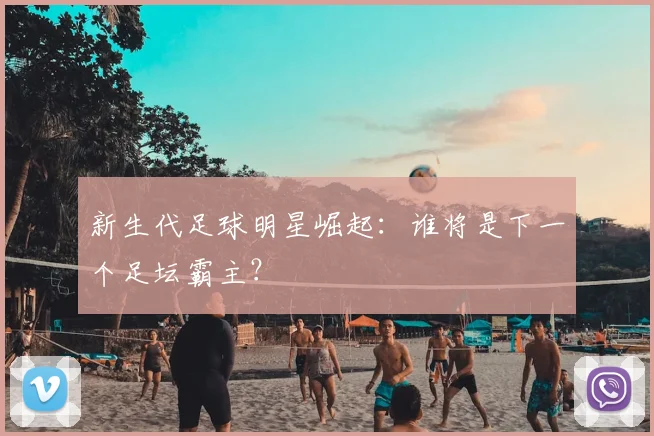 新生代足球明星崛起：谁将是下一个足坛霸主？