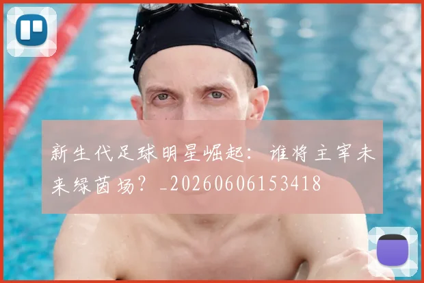新生代足球明星崛起：谁将主宰未来绿茵场？_20260606153418