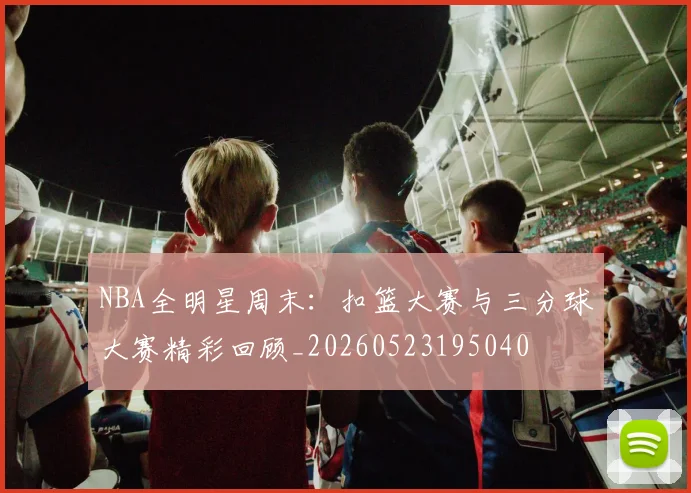 NBA全明星周末:扣篮大赛与三分球大赛精彩回顾_20260523195040