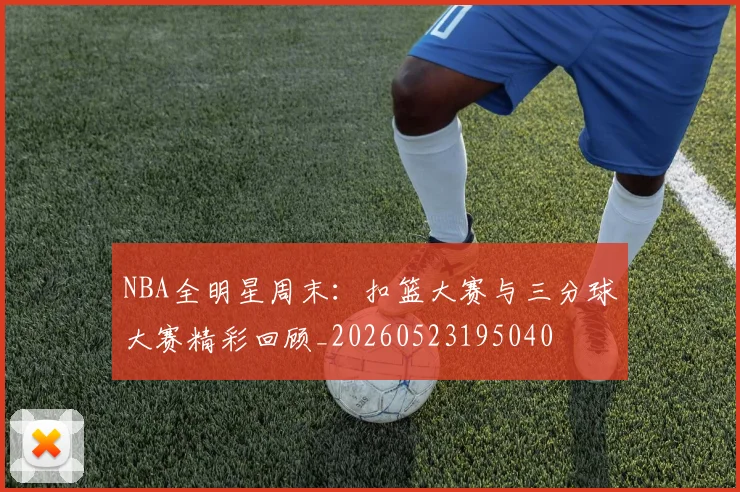 NBA全明星周末：扣篮大赛与三分球大赛精彩回顾_20260523195040