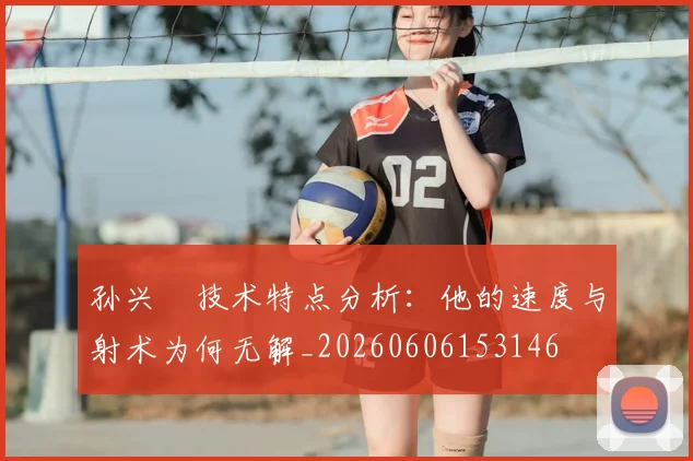 孙兴慜技术特点分析：他的速度与射术为何无解_20260606153146