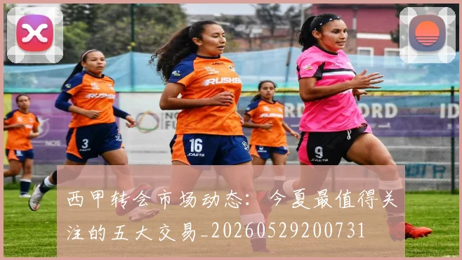 西甲转会市场动态：今夏最值得关注的五大交易_20260529200731