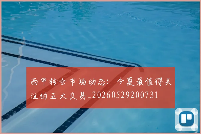 西甲转会市场动态：今夏最值得关注的五大交易_20260529200731