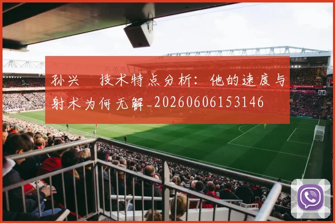 孙兴慜技术特点分析：他的速度与射术为何无解_20260606153146