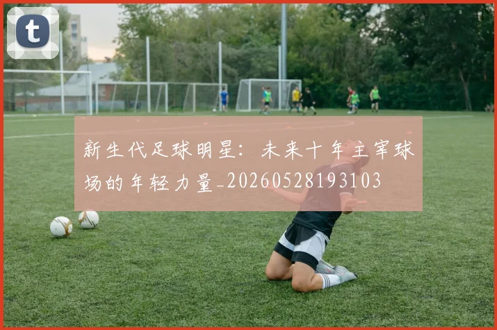新生代足球明星：未来十年主宰球场的年轻力量_20260528193103