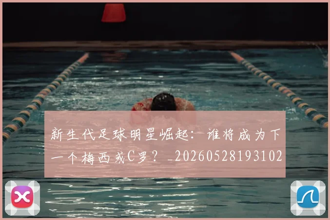 新生代足球明星崛起：谁将成为下一个梅西或C罗？_20260528193102
