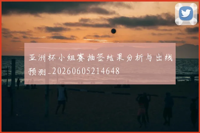 亚洲杯小组赛抽签结果分析与出线预测_20260605214648