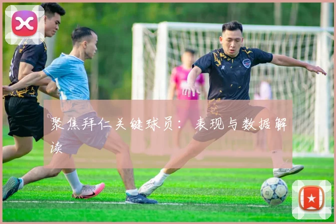 聚焦拜仁关键球员：表现与数据解读