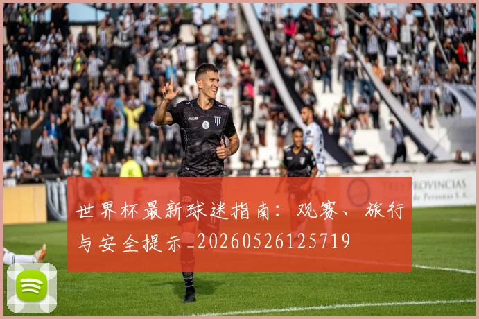 世界杯最新球迷指南：观赛、旅行与安全提示_20260526125719