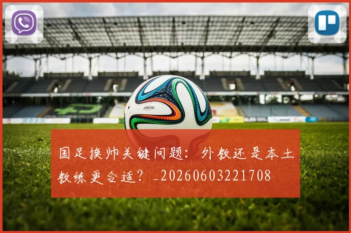 国足换帅关键问题：外教还是本土教练更合适？_20260603221708